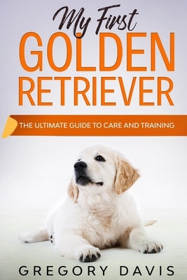 My First Golden Retriever: The Ultimate Guide to Care and Training by Davis, Gregory