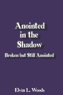 Anointed in the Shadow: Broken but Still Anointed by Woods, Elvin L.