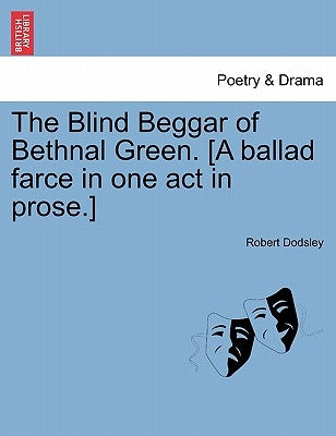 The Blind Beggar of Bethnal Green. [A Ballad Farce in One Act in Prose.] by Dodsley, Robert