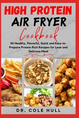 HІgh PrОtЕІn AІr Fryer CООkbООk: 50 Healthy, Flavorful, Quick and Easy-to-Prepare Protein-Rich R by Hull, Cole