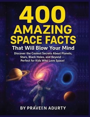 400 Amazing Space Facts That Will Blow Your Mind: Discover the Coolest Secrets About Planets, Stars, Black Holes, and Beyond - Perfect for Kids Who Lo by Adurty, Praveen