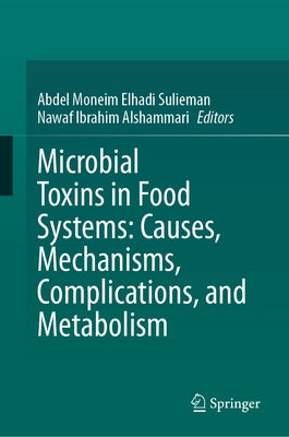 Microbial Toxins in Food Systems: Causes, Mechanisms, Complications, and Metabolism by Moneim Elhadi Sulieman, Abdel