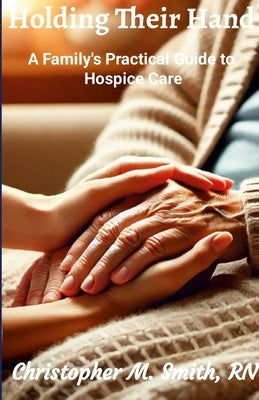 Holding Their Hand: A Family's Practical Guide to Hospice Care by Smith, Chris
