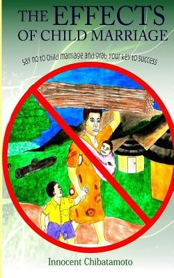 The Effects of Child Marriage: Say NO to Child Marriage and Grab your Key to Success by Chibatamoto, Innocent