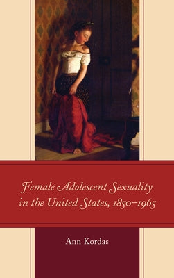 Female Adolescent Sexuality in the United States, 1850-1965 by Kordas, Ann