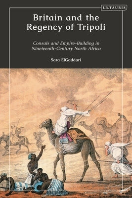 Britain and the Regency of Tripoli: Consuls and Empire-Building in Nineteenth-Century North Africa by Elgaddari, Sara M.