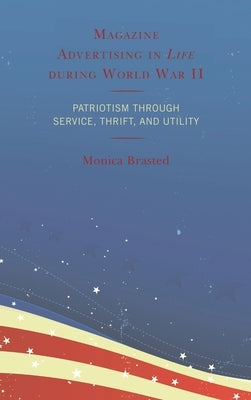 Magazine Advertising in Life during World War II: Patriotism through Service, Thrift, and Utility by Brasted, Monica