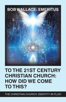 To the 21St Century Christian Church: How Did We Come to This?: The Christian Church: Identity in Flux! by Wallace Emeritus, Bob