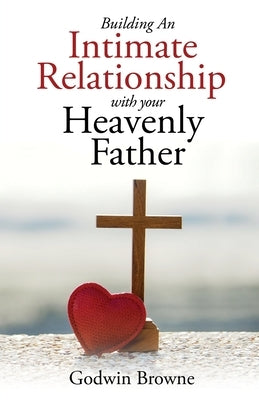 Building an Intimate Relationship with Your Heavenly Father by Browne, Godwin