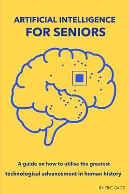 Artificial Intelligence for Seniors: A guide on how to utilise the greatest technological advancement in human history by Gage, Eric