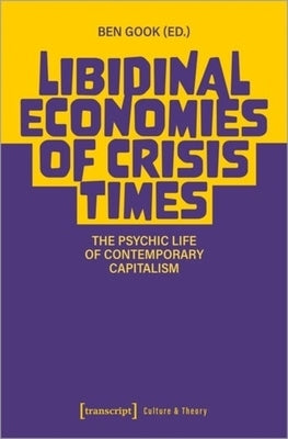 Libidinal Economies of Crisis Times: The Psychic Life of Contemporary Capitalism by Gook, Ben