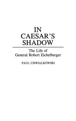 In Caesar's Shadow: The Life of General Robert Eichelberger by Chwialkowski, Paul