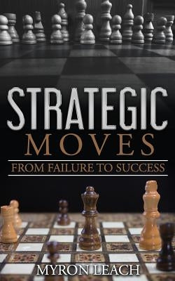 Strategic Moves: From Failure To Success by Leach, Myron K.