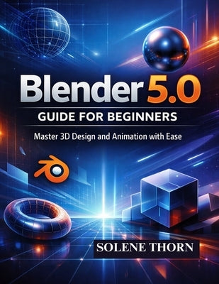 Blender 5.0 Guide for Beginners: Master 3D Design and Animation with Ease by Thorn, Solene