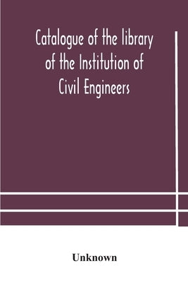 Catalogue Of The Library Of The Institution Of Civil Engineers. Subject-Index To The Catalogue Of The Library Of The Institution Of Civil Engineers by Unknown