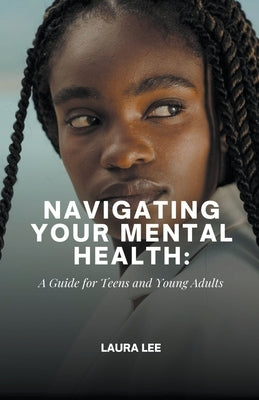 Navigating Your Mental Health: A Guide for Teens and Young Adults by Lee, Laura
