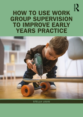 How to Use Work Group Supervision to Improve Early Years Practice by Louis, Stella
