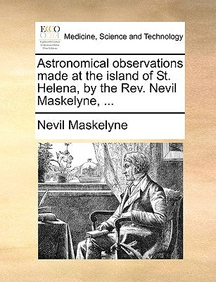 Astronomical Observations Made at the Island of St. Helena, by the REV. Nevil Maskelyne, ... by Maskelyne, Nevil