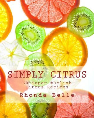 Simply Citrus: 60 Super #Delish Citrus Recipes by Belle, Rhonda
