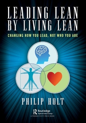 Leading Lean by Living Lean: Changing How You Lead, Not Who You Are by Holt, Philip