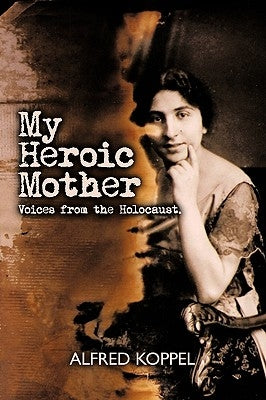 My Heroic Mother: Voices from the Holocaust. by Alfred Koppel, Koppel