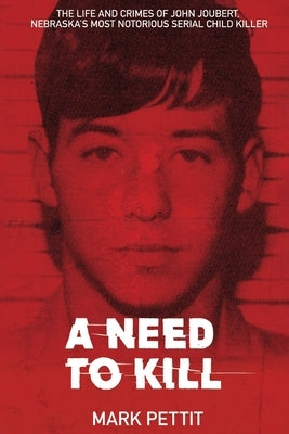 A Need To Kill: The Life and Crimes of John Joubert, Nebraska's Most Notorious Serial Child Killer by Pettit, Mark