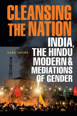 Cleansing the Nation: India, the Hindu Modern, and Mediations of Gender by Shome, Raka