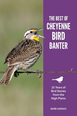 The Best of Cheyenne Bird Banter: 25 Years of Bird Stories from the High Plains by Gorges, Barb