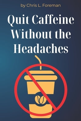 Quit Caffeine Without the Headaches: A step-by-step process to wean off coffee or energy drinks and still function. by Foreman, Chris L.