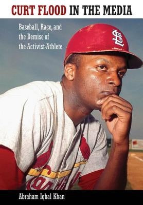 Curt Flood in the Media: Baseball, Race, and the Demise of the Activist-Athlete by Khan, Abraham Iqbal