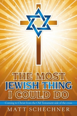 The Most Jewish Thing I Could Do: Coming to Christ from the Old Testament side of the cross by Schechner, Matthew