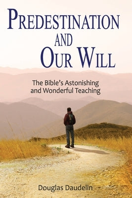 Predestination and Our Will: The Bible's Astonishing and Wonderful Teaching by Daudelin, Douglas
