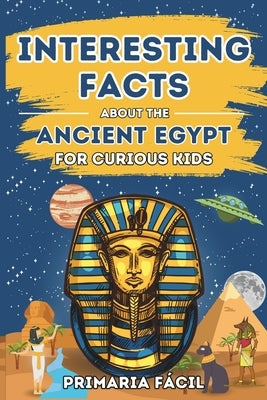 Interesting Facts about the Ancient Egypt for Curious Kids: Fun and Mind-blowing Facts about Pharaohs, Pyramids, Mummies and Egyptian Mythology for Sm by Fácil, Primaria