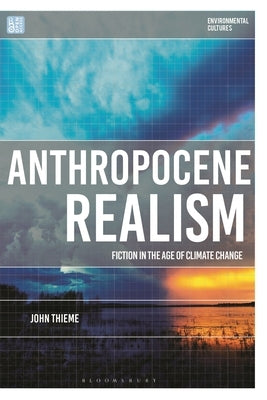 Anthropocene Realism: Fiction in the Age of Climate Change by Thieme, John