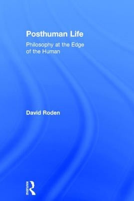 Posthuman Life: Philosophy at the Edge of the Human by Roden, David