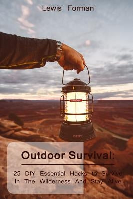 Outdoor Survival: 25 DIY Essential Hacks To Survive In The Wilderness And Stay Alive: (Survival Guide, Outdoor Survival Skills, How To S by Forman, Lewis
