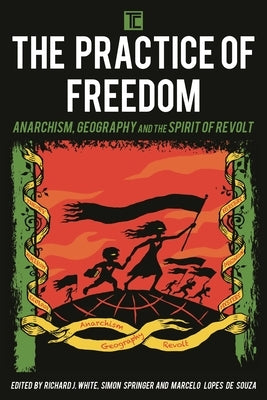 Practice of Freedom: Anarchism, Geography, and the Spirit of Revolt by White, Richard J.