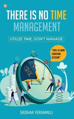 There is no Time Management: Utilize Time, dont Manage by Yerramilli, Sridhar