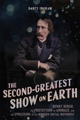 The Second Greatest Show on Earth: Henry Bergh, the Protection of Animals, and the Evolution of the Modern Social Movement by Ingram, Darcy