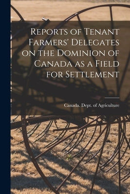 Reports of Tenant Farmers' Delegates on the Dominion of Canada as a Field for Settlement [microform] by Canada Dept of Agriculture