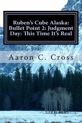 Ruben's Cube Alaska: Bullet Point 2: Judgment Day: This Time It's Real by Cross, Aaron C.