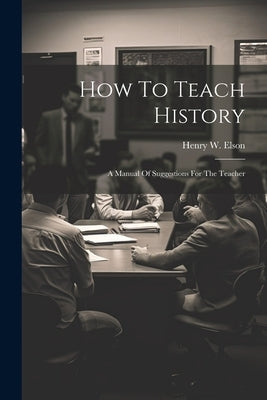 How To Teach History; A Manual Of Suggestions For The Teacher by Elson, Henry W. (Henry William) 1857