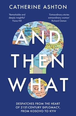 And Then What?: Dispatches from the Heart of 21st-Century Diplomacy, from Kosovo to Kyiv by Ashton, Catherine