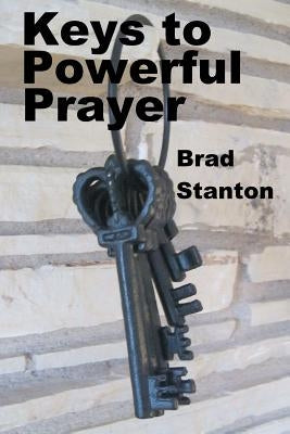Keys To Powerful Prayer: Biblical steps to effective prayer by Stanton, Brad