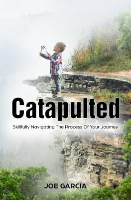 Catapulted: Skillfully Navigating The Process Of Your Journey by Garcia, Joe