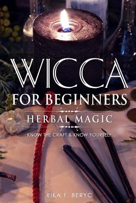 Wicca for Beginners: Herbal Magic List of Plants & Herbs Used in Magick. Magickal Baths, Oils and Teas. Know the Craft & Know Yourself by F. Beryc, Rika