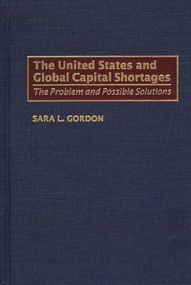 The United States and Global Capital Shortages: The Problem and Possible Solutions by Gordon, Sara L.