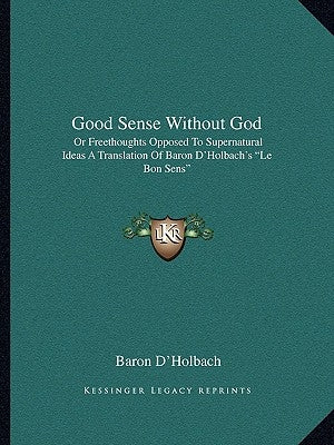 Good Sense Without God: Or Freethoughts Opposed to Supernatural Ideas a Translation of Baron D'Holbach's "Le Bon Sens" by D'Holbach, Baron