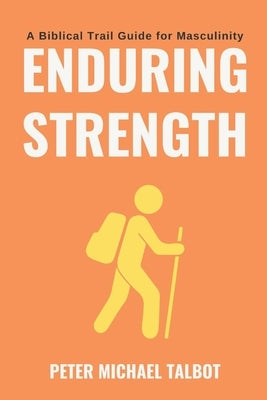 Enduring Strength: A Trail Guide for Biblical Masculinity by Talbot, Peter Michael