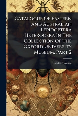 Catalogue Of Eastern And Australian Lepidoptera Heterocera In The Collection Of The Oxford University Museum, Part 2 by Swinhoe, Charles